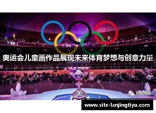 奥运会儿童画作品展现未来体育梦想与创意力量 奥运会儿童画作品展现未来体育梦想与创意力量