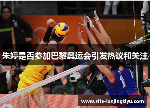 朱婷是否参加巴黎奥运会引发热议和关注