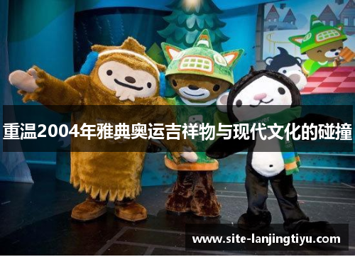 重温2004年雅典奥运吉祥物与现代文化的碰撞